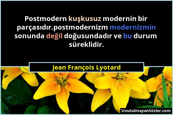Jean François Lyotard - Postmodern kuşkusuz modernin bir parçasıdır.postmodernizm modernizmin sonunda değil doğusundadır ve bu durum süreklidir....