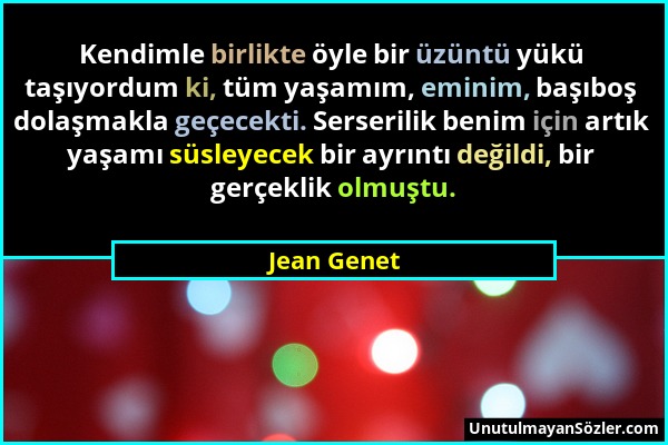 Jean Genet - Kendimle birlikte öyle bir üzüntü yükü taşıyordum ki, tüm yaşamım, eminim, başıboş dolaşmakla geçecekti. Serserilik benim için artık yaşa...