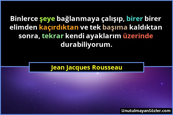 Jean Jacques Rousseau - Binlerce şeye bağlanmaya çalışıp, birer birer elimden kaçırdıktan ve tek başıma kaldıktan sonra, tekrar kendi ayaklarım üzerin...