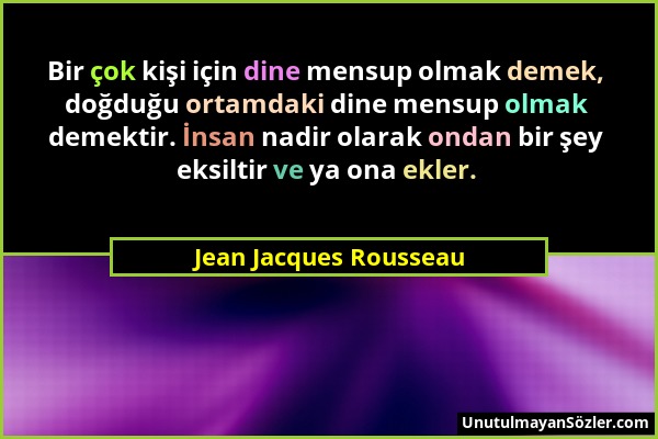 Jean Jacques Rousseau - Bir çok kişi için dine mensup olmak demek, doğduğu ortamdaki dine mensup olmak demektir. İnsan nadir olarak ondan bir şey eksi...