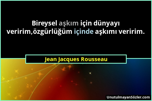 Jean Jacques Rousseau - Bireysel aşkım için dünyayı veririm,özgürlüğüm içinde aşkımı veririm....