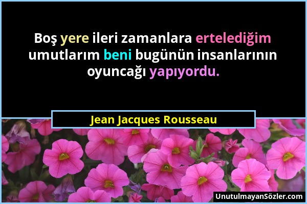 Jean Jacques Rousseau - Boş yere ileri zamanlara ertelediğim umutlarım beni bugünün insanlarının oyuncağı yapıyordu....