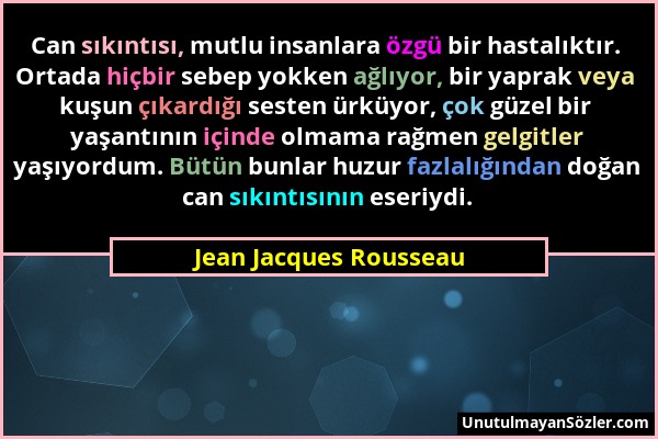 Jean Jacques Rousseau - Can sıkıntısı, mutlu insanlara özgü bir hastalıktır. Ortada hiçbir sebep yokken ağlıyor, bir yaprak veya kuşun çıkardığı seste...