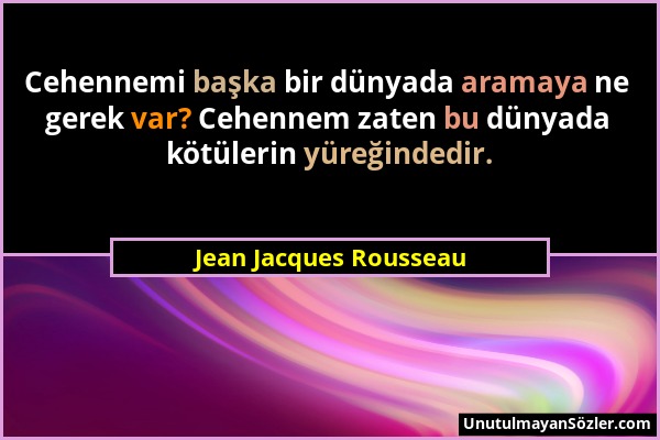 Jean Jacques Rousseau - Cehennemi başka bir dünyada aramaya ne gerek var? Cehennem zaten bu dünyada kötülerin yüreğindedir....