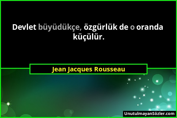 Jean Jacques Rousseau - Devlet büyüdükçe, özgürlük de o oranda küçülür....