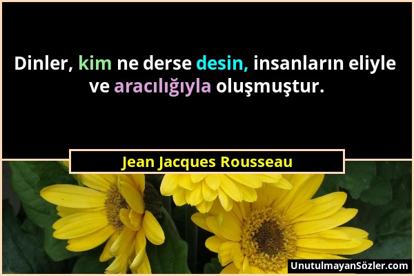 Jean Jacques Rousseau - Dinler, kim ne derse desin, insanların eliyle ve aracılığıyla oluşmuştur....