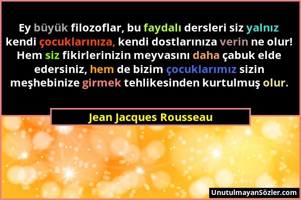 Jean Jacques Rousseau - Ey büyük filozoflar, bu faydalı dersleri siz yalnız kendi çocuklarınıza, kendi dostlarınıza verin ne olur! Hem siz fikirlerini...