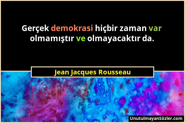 Jean Jacques Rousseau - Gerçek demokrasi hiçbir zaman var olmamıştır ve olmayacaktır da....