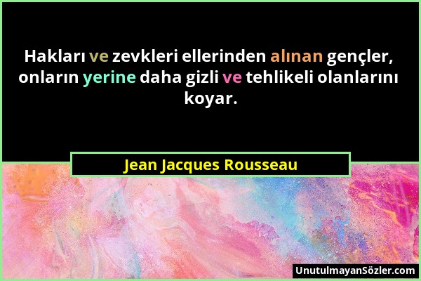 Jean Jacques Rousseau - Hakları ve zevkleri ellerinden alınan gençler, onların yerine daha gizli ve tehlikeli olanlarını koyar....