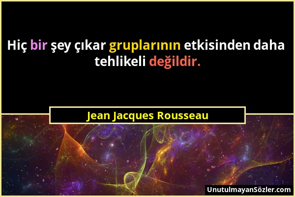 Jean Jacques Rousseau - Hiç bir şey çıkar gruplarının etkisinden daha tehlikeli değildir....