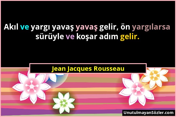 Jean Jacques Rousseau - Akıl ve yargı yavaş yavaş gelir, ön yargılarsa sürüyle ve koşar adım gelir....