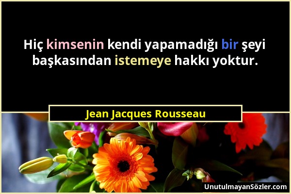Jean Jacques Rousseau - Hiç kimsenin kendi yapamadığı bir şeyi başkasından istemeye hakkı yoktur....