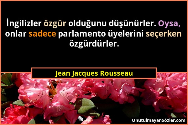 Jean Jacques Rousseau - İngilizler özgür olduğunu düşünürler. Oysa, onlar sadece parlamento üyelerini seçerken özgürdürler....