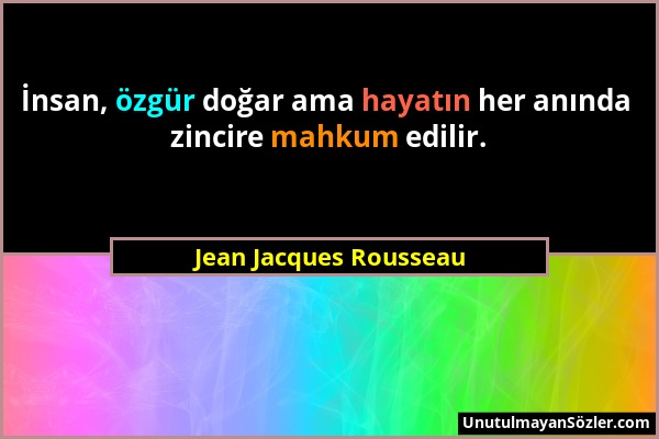 Jean Jacques Rousseau - İnsan, özgür doğar ama hayatın her anında zincire mahkum edilir....