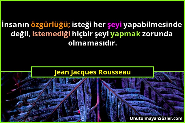 Jean Jacques Rousseau - İnsanın özgürlüğü; isteği her şeyi yapabilmesinde değil, istemediği hiçbir şeyi yapmak zorunda olmamasıdır....