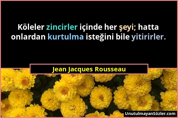 Jean Jacques Rousseau - Köleler zincirler içinde her şeyi; hatta onlardan kurtulma isteğini bile yitirirler....