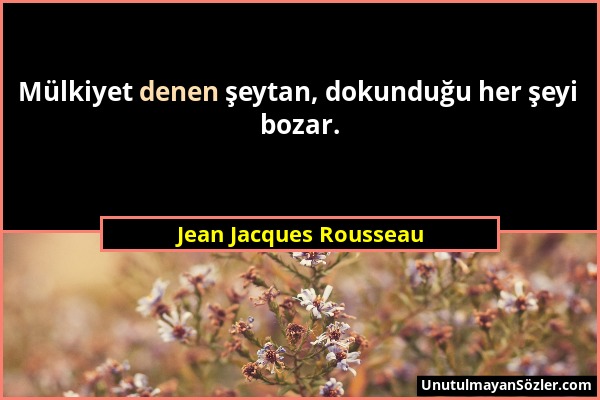 Jean Jacques Rousseau - Mülkiyet denen şeytan, dokunduğu her şeyi bozar....