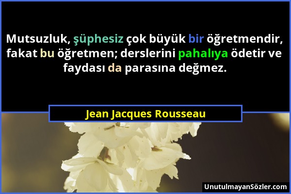 Jean Jacques Rousseau - Mutsuzluk, şüphesiz çok büyük bir öğretmendir, fakat bu öğretmen; derslerini pahalıya ödetir ve faydası da parasına değmez....