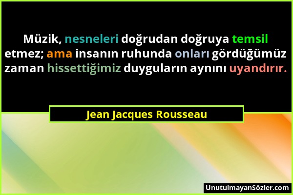 Jean Jacques Rousseau - Müzik, nesneleri doğrudan doğruya temsil etmez; ama insanın ruhunda onları gördüğümüz zaman hissettiğimiz duyguların aynını uy...