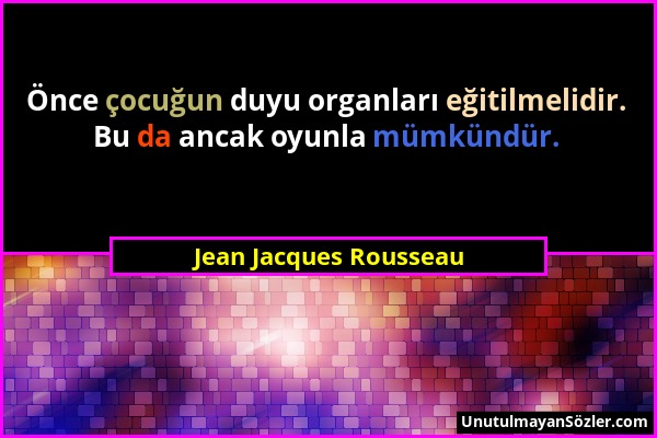 Jean Jacques Rousseau - Önce çocuğun duyu organları eğitilmelidir. Bu da ancak oyunla mümkündür....