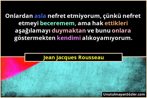 Jean Jacques Rousseau - Onlardan asla nefret etmiyorum, çünkü nefret etmeyi beceremem, ama hak ettikleri aşağılamayı duymaktan ve bunu onlara gösterme...