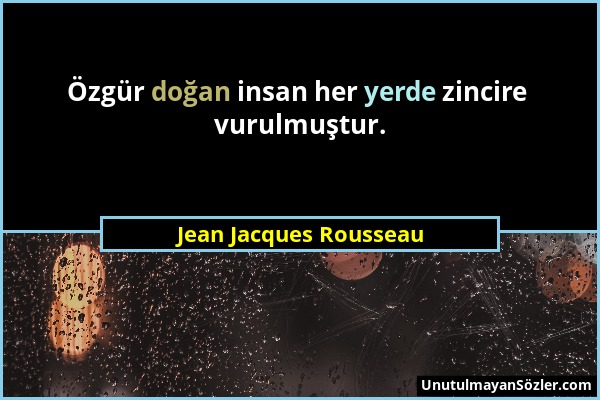 Jean Jacques Rousseau - Özgür doğan insan her yerde zincire vurulmuştur....