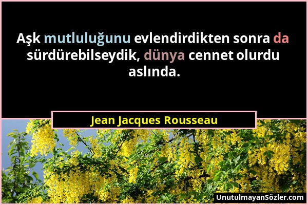 Jean Jacques Rousseau - Aşk mutluluğunu evlendirdikten sonra da sürdürebilseydik, dünya cennet olurdu aslında....