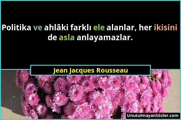 Jean Jacques Rousseau - Politika ve ahlâki farklı ele alanlar, her ikisini de asla anlayamazlar....