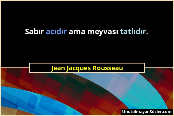 Jean Jacques Rousseau - Sabır acıdır ama meyvası tatlıdır....