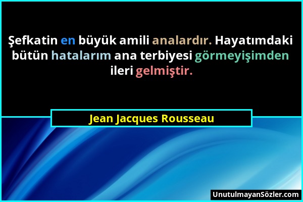 Jean Jacques Rousseau - Şefkatin en büyük amili analardır. Hayatımdaki bütün hatalarım ana terbiyesi görmeyişimden ileri gelmiştir....