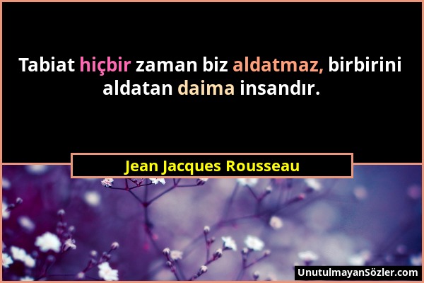 Jean Jacques Rousseau - Tabiat hiçbir zaman biz aldatmaz, birbirini aldatan daima insandır....