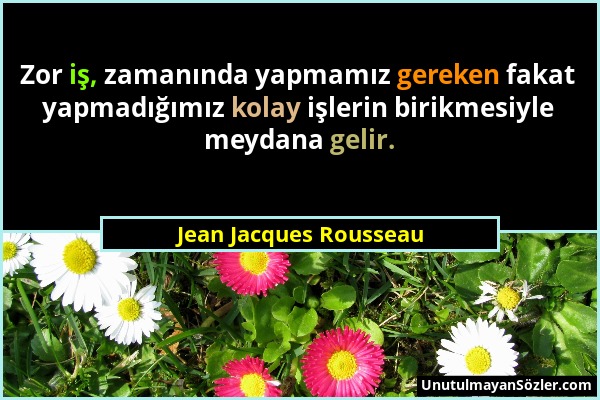 Jean Jacques Rousseau - Zor iş, zamanında yapmamız gereken fakat yapmadığımız kolay işlerin birikmesiyle meydana gelir....