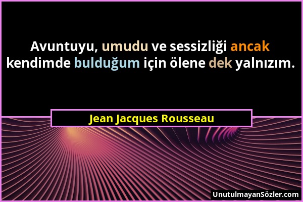 Jean Jacques Rousseau - Avuntuyu, umudu ve sessizliği ancak kendimde bulduğum için ölene dek yalnızım....