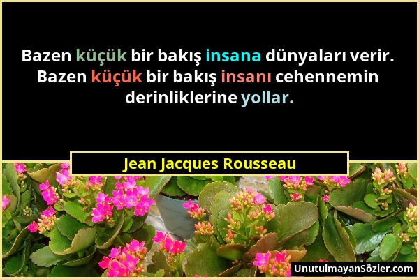 Jean Jacques Rousseau - Bazen küçük bir bakış insana dünyaları verir. Bazen küçük bir bakış insanı cehennemin derinliklerine yollar....