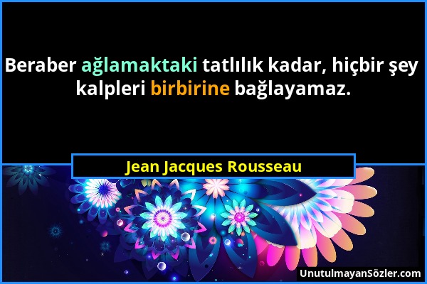Jean Jacques Rousseau - Beraber ağlamaktaki tatlılık kadar, hiçbir şey kalpleri birbirine bağlayamaz....