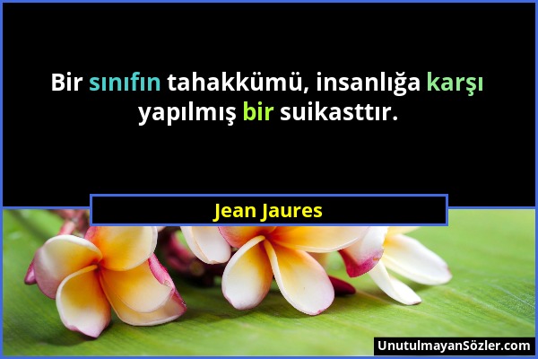 Jean Jaures - Bir sınıfın tahakkümü, insanlığa karşı yapılmış bir suikasttır....