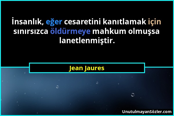 Jean Jaures - İnsanlık, eğer cesaretini kanıtlamak için sınırsızca öldürmeye mahkum olmuşsa lanetlenmiştir....