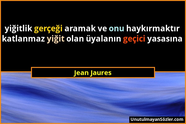 Jean Jaures - yiğitlik gerçeği aramak ve onu haykırmaktır katlanmaz yiğit olan üyalanın geçici yasasına...