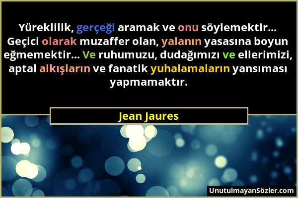 Jean Jaures - Yüreklilik, gerçeği aramak ve onu söylemektir... Geçici olarak muzaffer olan, yalanın yasasına boyun eğmemektir... Ve ruhumuzu, dudağımı...