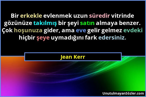 Jean Kerr - Bir erkekle evlenmek uzun süredir vitrinde gözünüze takılmış bir şeyi satın almaya benzer. Çok hoşunuza gider, ama eve gelir gelmez evdeki...