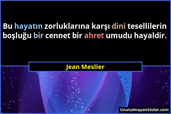 Jean Meslier - Bu hayatın zorluklarına karşı dini tesellilerin boşluğu bir cennet bir ahret umudu hayaldir....