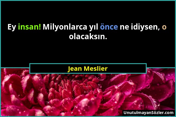Jean Meslier - Ey insan! Milyonlarca yıl önce ne idiysen, o olacaksın....