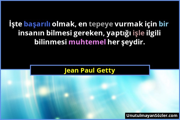 Jean Paul Getty - İşte başarılı olmak, en tepeye vurmak için bir insanın bilmesi gereken, yaptığı işle ilgili bilinmesi muhtemel her şeydir....