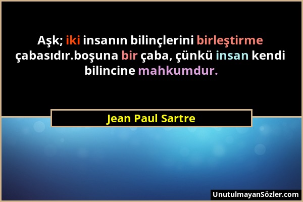 Jean Paul Sartre - Aşk; iki insanın bilinçlerini birleştirme çabasıdır.boşuna bir çaba, çünkü insan kendi bilincine mahkumdur....