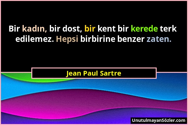 Jean Paul Sartre - Bir kadın, bir dost, bir kent bir kerede terk edilemez. Hepsi birbirine benzer zaten....