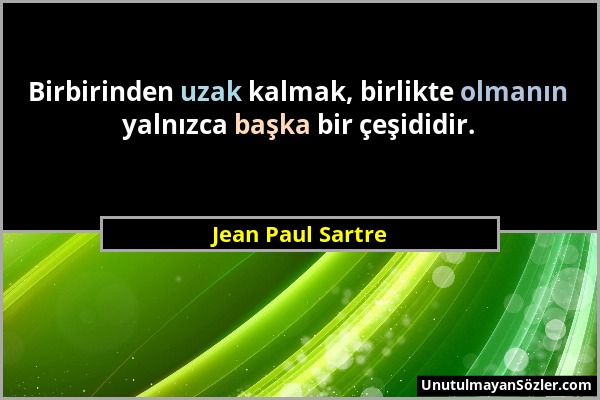 Jean Paul Sartre - Birbirinden uzak kalmak, birlikte olmanın yalnızca başka bir çeşididir....