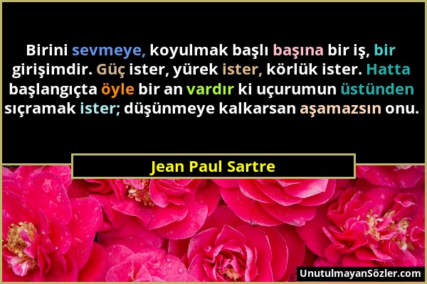 Jean Paul Sartre - Birini sevmeye, koyulmak başlı başına bir iş, bir girişimdir. Güç ister, yürek ister, körlük ister. Hatta başlangıçta öyle bir an v...