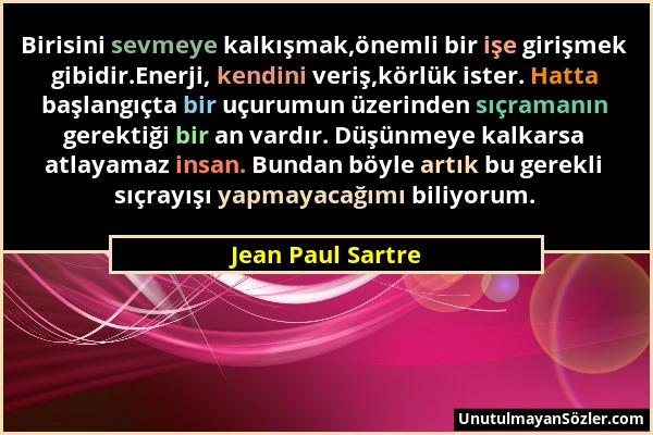 Jean Paul Sartre - Birisini sevmeye kalkışmak,önemli bir işe girişmek gibidir.Enerji, kendini veriş,körlük ister. Hatta başlangıçta bir uçurumun üzeri...