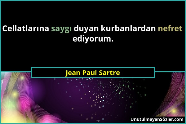 Jean Paul Sartre - Cellatlarına saygı duyan kurbanlardan nefret ediyorum....