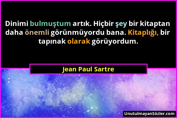 Jean Paul Sartre - Dinimi bulmuştum artık. Hiçbir şey bir kitaptan daha önemli görünmüyordu bana. Kitaplığı, bir tapınak olarak görüyordum....